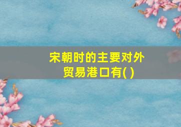 宋朝时的主要对外贸易港口有( )